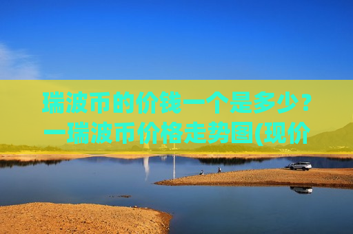 瑞波币的价钱一个是多少？一瑞波币价格走势图(现价18.859元)