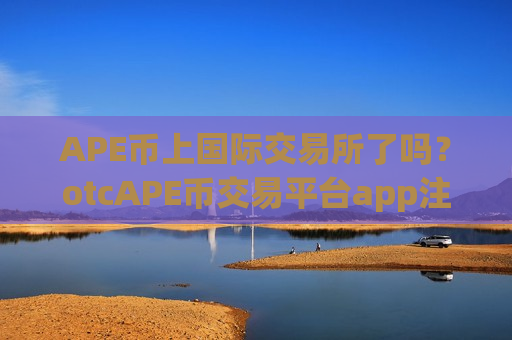 APE币上国际交易所了吗？otcAPE币交易平台app注册