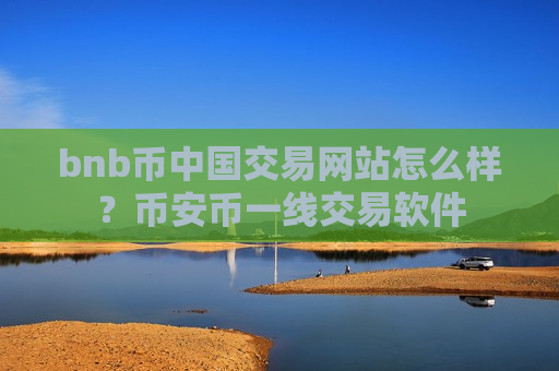 bnb币中国交易网站怎么样？币安币一线交易软件
