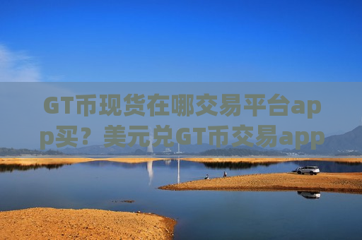 GT币现货在哪交易平台app买？美元兑GT币交易app下载