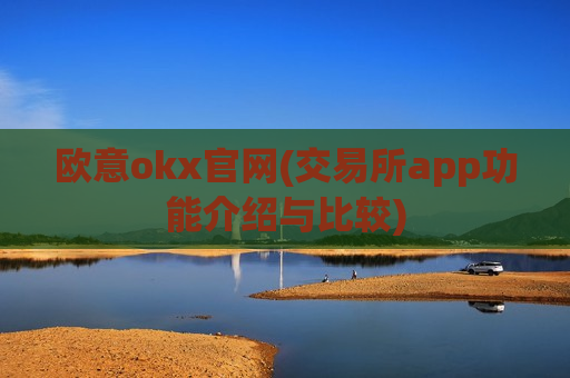 欧意okx官网(交易所app功能介绍与比较)