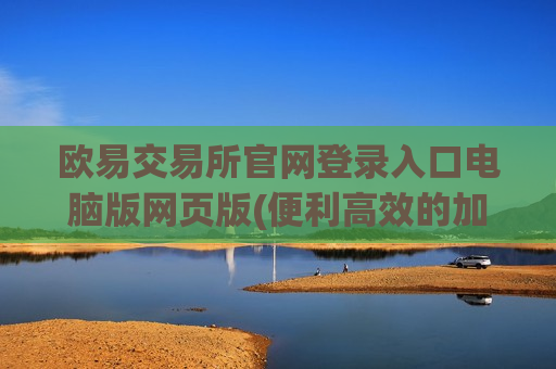 欧易交易所官网登录入口电脑版网页版(便利高效的加密货币交易所)
