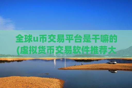 全球u币交易平台是干嘛的(虚拟货币交易软件推荐大揭秘)