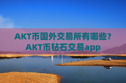 AKT币国外交易所有哪些？AKT币钻石交易app