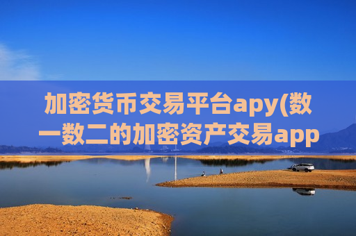 加密货币交易平台apy(数一数二的加密资产交易app)