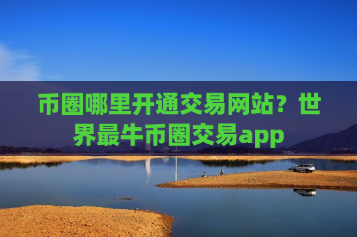 币圈哪里开通交易网站？世界最牛币圈交易app