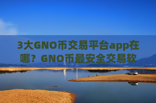 3大GNO币交易平台app在哪？GNO币最安全交易软件下载