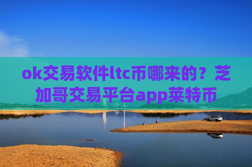 ok交易软件ltc币哪来的？芝加哥交易平台app莱特币