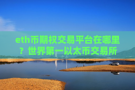 eth币期权交易平台在哪里？世界第一以太币交易所