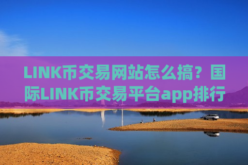 LINK币交易网站怎么搞？国际LINK币交易平台app排行