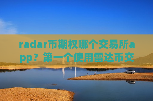 radar币期权哪个交易所app？第一个使用雷达币交易所app下载