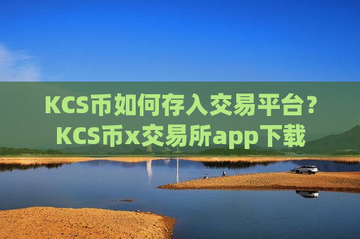 KCS币如何存入交易平台？KCS币x交易所app下载