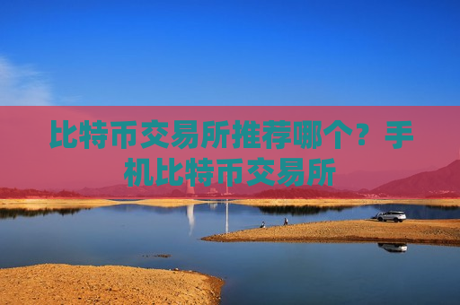 比特币交易所推荐哪个？手机比特币交易所