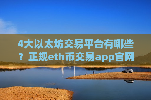 4大以太坊交易平台有哪些？正规eth币交易app官网