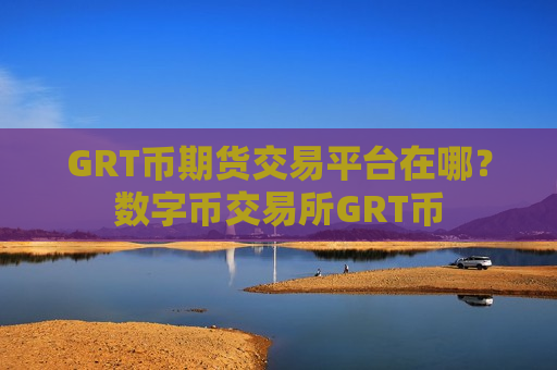 GRT币期货交易平台在哪？数字币交易所GRT币