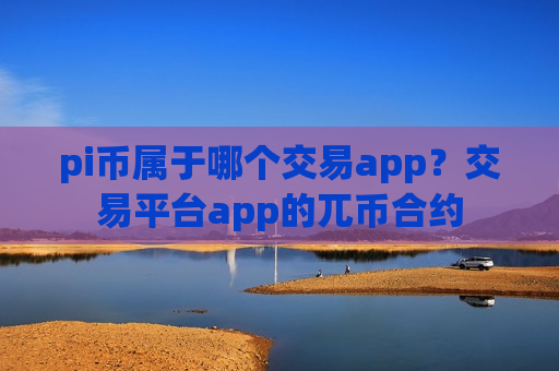 pi币属于哪个交易app？交易平台app的兀币合约