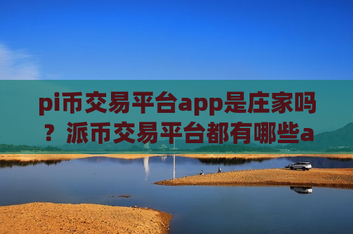 pi币交易平台app是庄家吗?派币交易平台都有哪些app-第1张图片-币圈网 pi币交易平台app是庄家吗?派币交易平台都有哪些app-第1张图片-币圈网