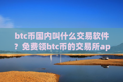 btc币国内叫什么交易软件？免费领btc币的交易所app下载