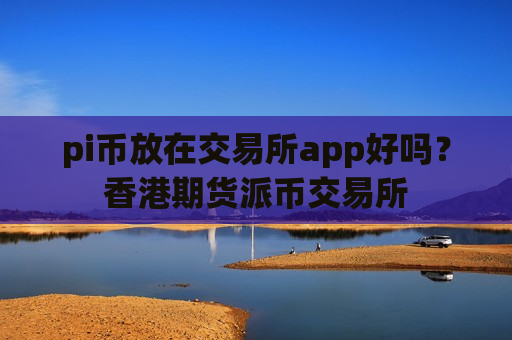 pi币放在交易所app好吗？香港期货派币交易所