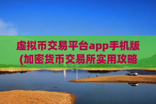 虚拟币交易平台app手机版(加密货币交易所实用攻略指南)