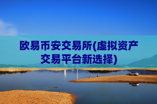欧易币安交易所(虚拟资产交易平台新选择)