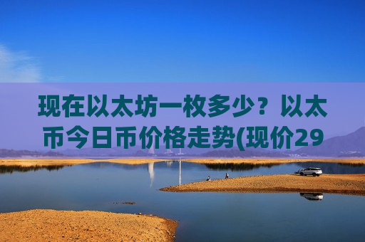 现在以太坊一枚多少？以太币今日币价格走势(现价29270.62元)