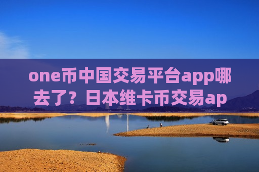 one币中国交易平台app哪去了?日本维卡币交易app排行-第1张图片-币圈网 one币中国交易平台app哪去了?日本维卡币交易app排行-第1张图片-币圈网