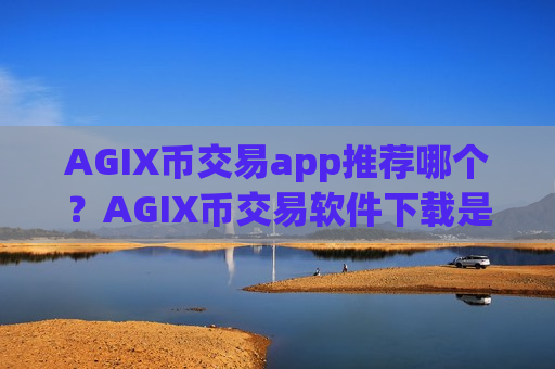 AGIX币交易app推荐哪个？AGIX币交易软件下载是不是骗人的