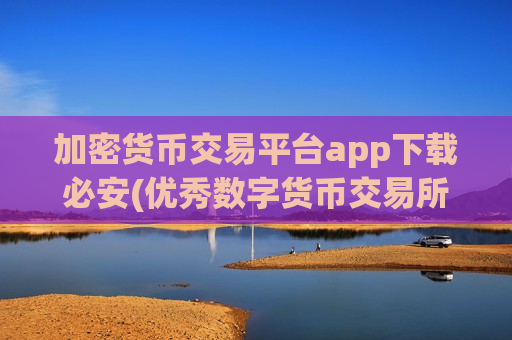加密货币交易平台app下载必安(优秀数字货币交易所推荐)