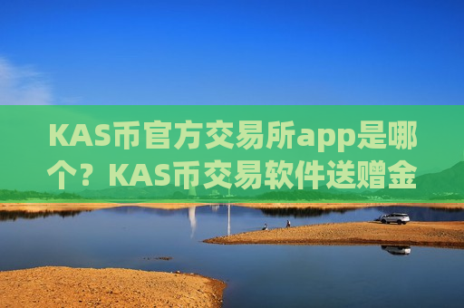 KAS币官方交易所app是哪个？KAS币交易软件送赠金