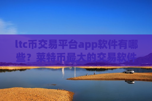 ltc币交易平台app软件有哪些？莱特币最大的交易软件是哪个