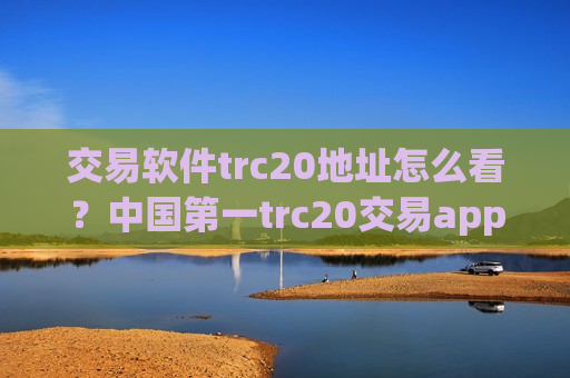 交易软件trc20地址怎么看？中国第一trc20交易app