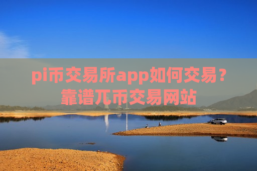 pi币交易所app如何交易？靠谱兀币交易网站