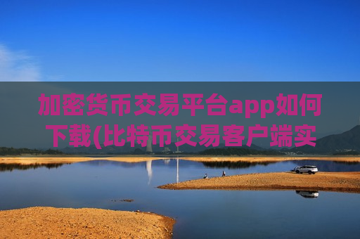 加密货币交易平台app如何下载(比特币交易客户端实用)
