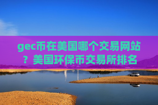 gec币在美国哪个交易网站？美国环保币交易所排名