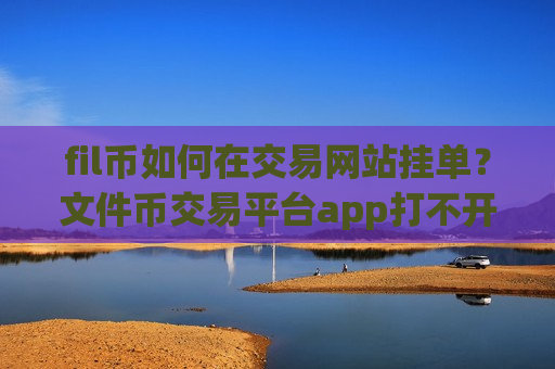 fil币如何在交易网站挂单？文件币交易平台app打不开