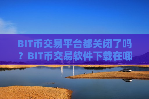 BIT币交易平台都关闭了吗？BIT币交易软件下载在哪里开户