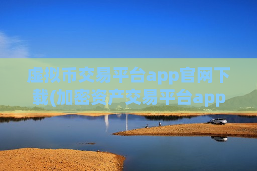 虚拟币交易平台app官网下载(加密资产交易平台app全攻略)