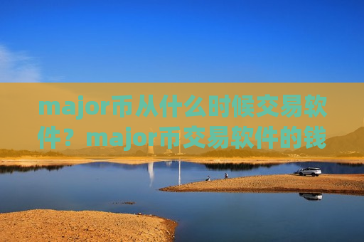 major币从什么时候交易软件？major币交易软件的钱包