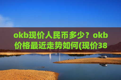 okb现价人民币多少？okb价格最近走势如何(现价388.515元)