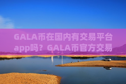 GALA币在国内有交易平台app吗？GALA币官方交易所排名