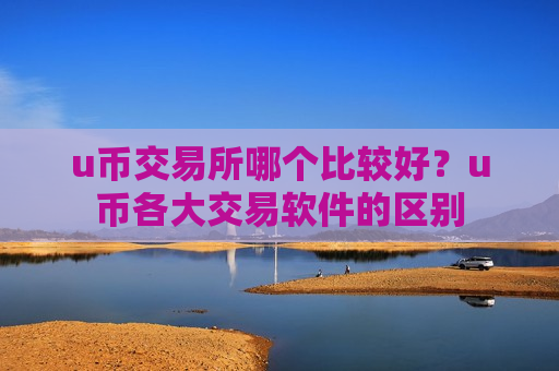 u币交易所哪个比较好？u币各大交易软件的区别