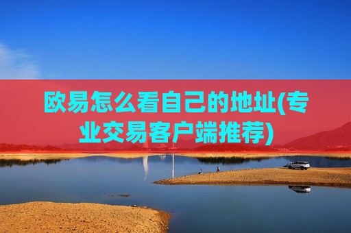 欧易怎么看自己的地址(专业交易客户端推荐)