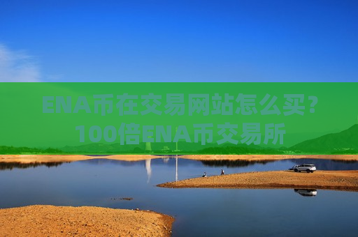 ENA币在交易网站怎么买？100倍ENA币交易所