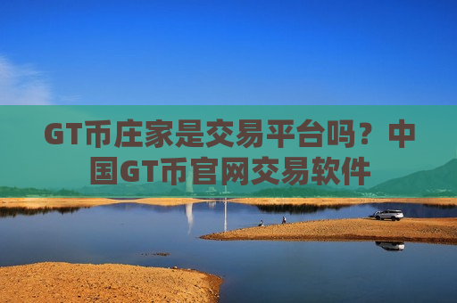 GT币庄家是交易平台吗?中国GT币官网交易软件-第1张图片-币圈网 GT币庄家是交易平台吗?中国GT币官网交易软件-第1张图片-币圈网