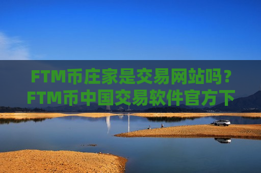 FTM币庄家是交易网站吗？FTM币中国交易软件官方下载
