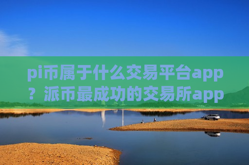 pi币属于什么交易平台app？派币最成功的交易所app下载