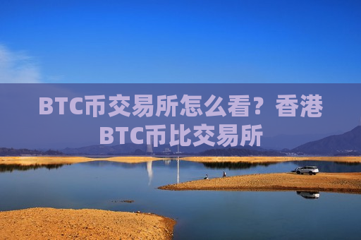 BTC币交易所怎么看？香港BTC币比交易所