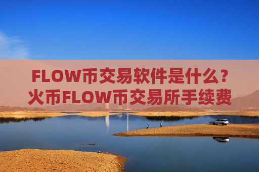 FLOW币交易软件是什么？火币FLOW币交易所手续费-第1张图片-币圈网