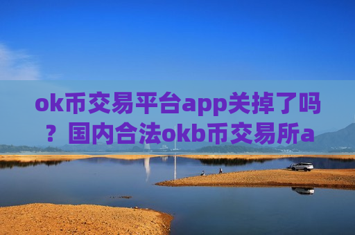 ok币交易平台app关掉了吗？国内合法okb币交易所app下载-第1张图片-币圈网